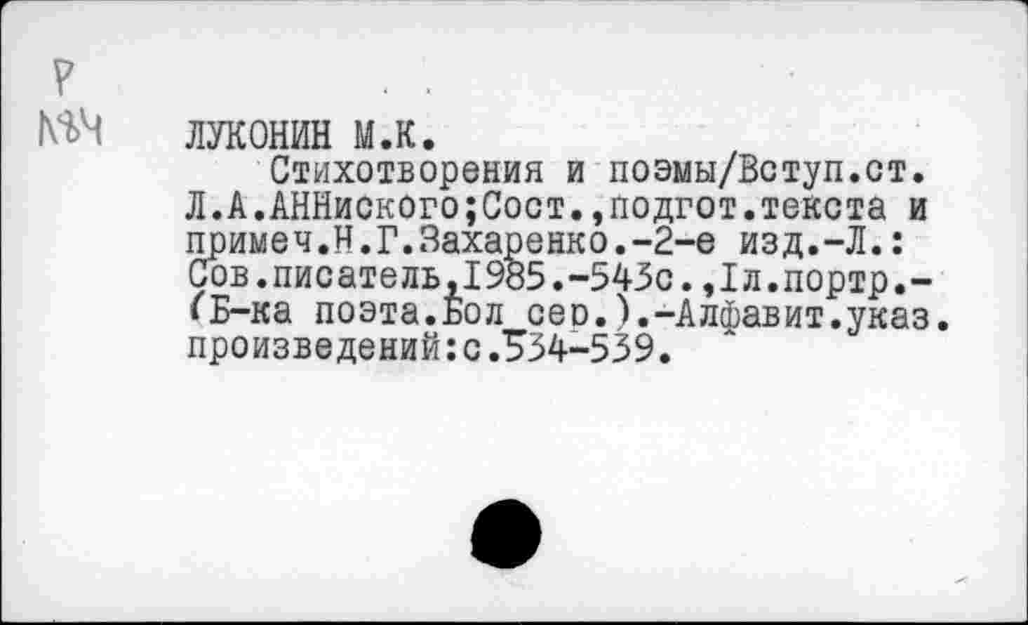 ﻿ЛУКОНИН м.к.
Стихотворения и поэмы/Вступ.ст. Л.А.АННиского;Сост.,подгот.текста и примеч.Н.Г.Захаренко.-2-е изд.-Л.: Сов.писатель,1985.-543с.,1л.портр.-‘Б-ка поэта.Бол сео.).-Алфавит.указ, произведений: с.534-539.